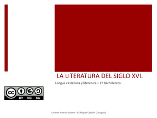 LA LITERATURA DEL SIGLO XVI.
Lengua castellana y literatura – 1º Bachillerato
Carmen Andreu Gisbert - IES Miguel Catalán (Zaragoza)
 