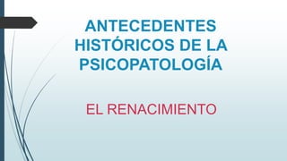 ANTECEDENTES
HISTÓRICOS DE LA
PSICOPATOLOGÍA
EL RENACIMIENTO
 