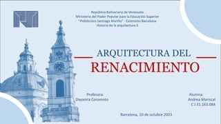 RENACIMIENTO
ARQUITECTURA DEL
Profesora: Alumna:
Dayanira Coromoto Andrea Mariscal
C.I:31.163.084
República Bolivariana de Venezuela
Ministerio del Poder Popular para la Educación Superior
“Politécnico Santiago Mariño” - Extensión Barcelona
Historia de la arquitectura II
Barcelona, 10 de octubre 2023
 