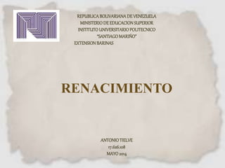 REPUBLICABOLIVARIANADE VENEZUELA
MINISTERIODEEDUCACION SUPERIOR
INSTITUTOUNIVERSITARIOPOLITECNICO
“SANTIAGOMARIÑO”
EXTENSIONBARINAS
RENACIMIENTO
ANTONIOTIELVE
17.626.108
MAYO2014
 