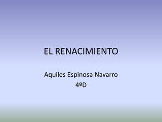 EL RENACIMIENTO
Aquiles Espinosa Navarro
4ºD
 