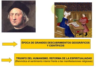 ÉPOCA DE GRANDES DESCUBRIMIENTOS GEOGRÁFICOS Y CIENTÍFICOS TRIUNFO DEL HUMANISMO. REFORMA DE LA ESPIRITUALIADAD ( Reivindica el sentimiento interior frente a las manifestaciones religiosas)