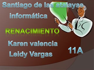 Santiago de las atalayas  informática renacimiento Karen valencia  11A Leidy Vargas  