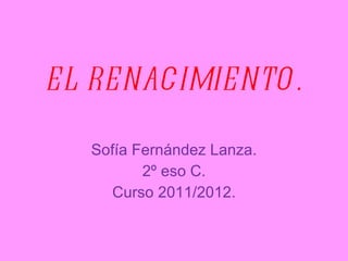 EL RENACIMIENTO. Sofía Fernández Lanza. 2º eso C. Curso 2011/2012. 