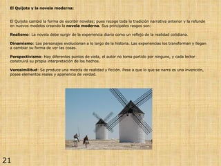 El Quijote y la novela moderna: El Quijote cambió la forma de escribir novelas; pues recoge toda la tradición narrativa an...