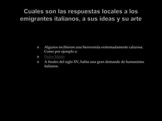    Algunos recibieron una bienvenida extremadamente calurosa.
    Como por ejemplo a:
   Pedro Mártir
   A finales del siglo XV, había una gran demande de humanistas
    italianos.
 