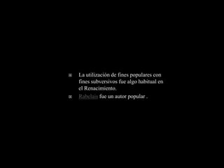    La utilización de fines populares con
    fines subversivos fue algo habitual en
    el Renacimiento.
   Rabelais fue un autor popular .
 