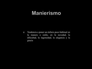    Tendencia a poner un énfasis poco habitual en
    la manera o estilo, en la novedad, la
    dificultad, la ingenuidad, la elegancia y la
    gracia
 