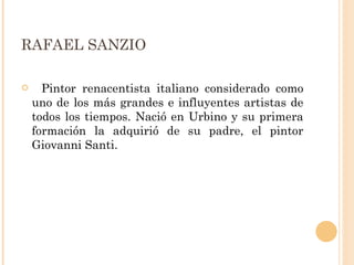RAFAEL SANZIO    Pintor renacentista italiano considerado como uno de los más grandes e influyentes artistas de todos los tiempos. Nació en Urbino y su primera formación la adquirió de su padre, el pintor Giovanni Santi. 