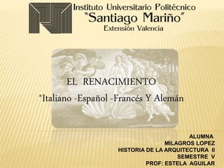 EL RENACIMIENTO
*Italiano -Español -Francés Y Alemán
ALUMNA
MILAGROS LOPEZ
HISTORIA DE LA ARQUITECTURA II
SEMESTRE V
PROF: ESTELA AGUILAR
 