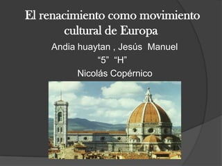 El renacimiento como movimiento
        cultural de Europa
    Andia huaytan , Jesús Manuel
               “5” “H”
          Nicolás Copérnico
 