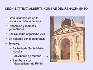 LEÓN BATTISTA ALBERTI: HOMBRE DEL RENACIMIENTO Gran influencia en en la teoría y la historia del arte Proporción y módulos geométricos Edificio como organismo vivo En armonía con la naturaleza Templos: Fachada de Santa María Novella San Andrés de Mantua San Francisco (Malatestiano) de Rímini 