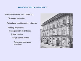 PALACIO RUCELLAI, DE ALBERTI NUEVO SISTEMA  DECORATIVO Divisiones verticales Retícula de entablamento y pilastras Ritmo y Proporción Superposición de órdenes Arriba: cornisa  Abajo: Banco corrido Texturas y contrastes lumínicos 