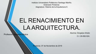 EL RENACIMIENTO EN
LA ARQUITECTURA.
Alumna: Dorgelys Arbelo
C.I: 29-582-524.
Profesora: Deyanira Mujica
Porlamar, 07 de Noviembre de 2019
Instituto Universitario Politécnico Santiago Mariño.
Extensión Porlamar.
Asignatura: Historia de la Arquitectura II.
 