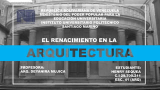 REPÚBLICA BOLIVARIANA DE VENEZUELA
MINISTERIO DEL PODER POPULAR PARA LA
EDUCACIÓN UNIVERSITARIA
INSTITUTO UNIVERSITARIO POLITÉCNICO
SANTIAGO MARIÑO
EL RENACIMIENTO EN LA
PROFESORA:
ARQ. DEYANIRA MUJICA
ESTUDIANTE:
HENRY SEQUEA
C.I 29.700.211
ESC. 41 (ARQ)
 