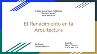 El Renacimiento en la
Arquitectura
Instituto Universitario Politécnico
“Santiago Mariño”
Sede Barcelona
Profesora:
Deyanira Mujica
Bachiller:
María Cabrera
C.I 28.462.225
 