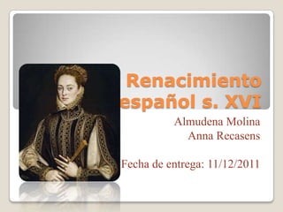 El Renacimiento
  español s. XVI
           Almudena Molina
             Anna Recasens

 Fecha de entrega: 11/12/2011
 