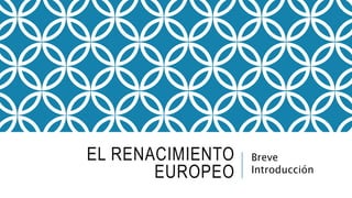 EL RENACIMIENTO
EUROPEO
Breve
Introducción
 