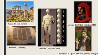 Doríforo – Policleto 450 a.C.
Ruinas del foro romano
Biblia de Gutenberg
Lorenzo de Medici – Bronzino 1569
Papa Sixto IV – justo de Gante y Pedro Berruguet
 