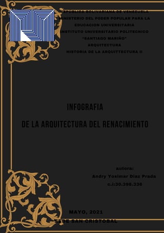 REPÚBLICA BOLIVARIANA DE VENEZUELA
MINISTERIO DEL PODER POPULAR PARA LA
EDUCACION UNIVERSITARIA
INSTITUTO UNIVERSITARIO POLITECNICO
“SANTIAGO MARIÑO”
ARQUITECTURA
HISTORIA DE LA ARQUITTECTURA II
infografia
de la arquitectura del renacimiento
autora:
Andry Yosimar Diaz Prada
c.i:30.398.336
MAYO, 2021
SEDE SAN CRISTOBAL
 