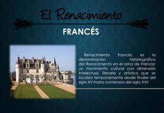 FRANCÉS
Renacimiento Francés es la
denominación historiográfica
del Renacimiento en el reino de Francia;
un movimiento cultural con dimensión
intelectual, literaria y artística que se
localiza temporalmente desde finales del
siglo XV hasta comienzos del siglo XVII
 