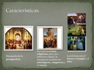CaracterísticasPerviven los temas religiosos, pero, por influencia clásica, se impulsaron también los mitológicos y alegóricos y el retratoBúsqueda de la perspectivaLas técnicas son el fresco, el temple y el óleo