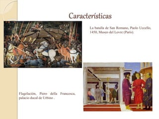 Características
Flagelación, Piero della Francesca,
palacio ducal de Urbino .
La batalla de San Romano, Paolo Uccello,
1450, Museo del Lovre (París).
 