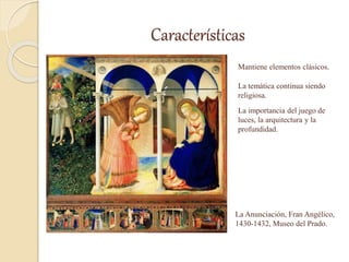 Características
Mantiene elementos clásicos.
La temática continua siendo
religiosa.
La importancia del juego de
luces, la arquitectura y la
profundidad.
La Anunciación, Fran Angélico,
1430-1432, Museo del Prado.
 