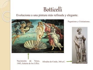 Botticelli
Evoluciona a una pintura más refinada y elegante.
Nacimiento de Venus,
1485, Galería de los Uffizi.
Paganismo y Cristianismo.
Afrodita de Cnido, 360 a.C.
 
