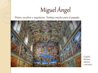 Miguel Ángel
Pintor, escultor y arquitecto. Trabajo mucho para el papado.
Capilla
Sixtina,
museos
vaticanos.
 