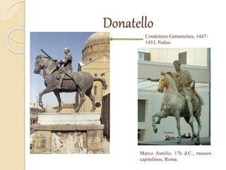Donatello
Condotiero Gattamelata, 1447-
1453, Padua.
Marco Aurelio, 176 d.C., museos
capitolinos, Roma.
 
