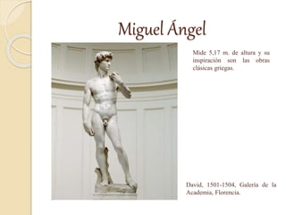 Miguel Ángel
Mide 5,17 m. de altura y su
inspiración son las obras
clásicas griegas.
David, 1501-1504, Galería de la
Academia, Florencia.
 