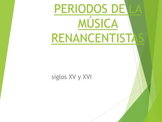 PERIODOS DE LA
MÚSICA
RENANCENTISTAS
siglos XV y XVI

 