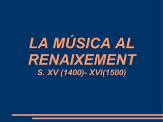 LA MÚSICA AL RENAIXEMENT S. XV (1400)- XVI(1500) 
