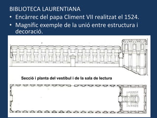 BIBLIOTECA LAURENTIANA Encàrrec del papa Climent VII realitzat el 1524.  Magnífic exemple de la unió entre estructura i decoració. Secció i planta del vestíbul i de la sala de lectura 