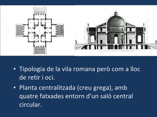 Tipologia de la vila romana però com a lloc de retir i oci. Planta centralitzada (creu grega), amb quatre fatxades entorn d'un saló central circular. 