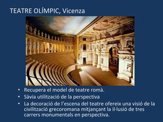 TEATRE OLÍMPIC, Vicenza Recupera el model de teatre romà. Sàvia utilització de la perspectiva La decoració de l’escena del teatre ofereix una visió de la civilització grecoromana mitjançant la il·lusió de tres carrers monumentals en perspectiva. 