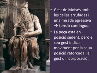 Gest de Moisés amb les celles arrufades i una mirada agressiva    tensió continguda La peça està en posició sedent, però el seu gest indica moviment per la seua posició retorçuda i el gest d'incorporació. 
