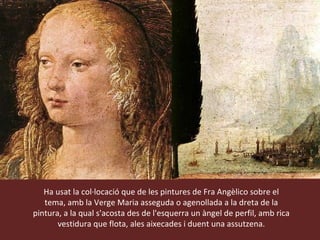 Ha usat la col·locació que de les pintures de Fra Angèlico sobre el tema, amb la Verge Maria asseguda o agenollada a la dreta de la pintura, a la qual s'acosta des de l'esquerra un àngel de perfil, amb rica vestidura que flota, ales aixecades i duent una assutzena. 