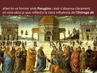 Rafael és va formar amb  Perugino  i això s'observa clarament en esta obra ja que reflectix la clara influència de  l' Entrega de les claus a Sant Pere  del seu mestre. 
