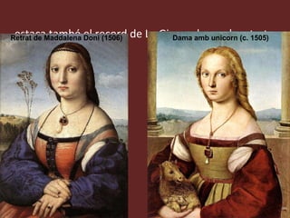 Destaca també el record de La Gioconda en els retrats. Dama amb unicorn (c. 1505) Retrat de Maddalena Doni (1506) 
