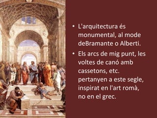L'arquitectura és monumental, al mode deBramante o Alberti.  Els arcs de mig punt, les voltes de canó amb cassetons, etc. pertanyen a este segle, inspirat en l'art romà, no en el grec. 
