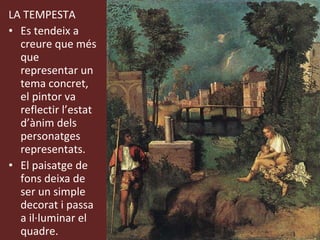 LA TEMPESTA Es tendeix a creure que més que representar un tema concret, el pintor va reflectir l’estat d’ànim dels personatges representats. El paisatge de fons deixa de ser un simple decorat i passa a il·luminar el quadre. 