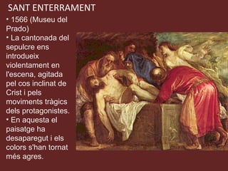SANT ENTERRAMENT 1566 (Museu del Prado) La cantonada del sepulcre ens introdueix violentament en l'escena, agitada pel cos inclinat de Crist i pels moviments tràgics dels protagonistes.  En aquesta el paisatge ha desaparegut i els colors s'han tornat més agres. 