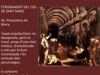 RETROBAMENT DEL COS DE SANT MARC Milà, Pinacoteca de Brera. L'espai arquitectònic no desapareix, però és irreal, propi d'una visió mística, dramatitzada a més per la llum contrastada i les actituds dels personatges.  Els contorns desdibuixats ajuden a crear eixa imatge d'espai irracional. 