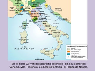 En  el segle XV van destacar cinc potències i els seus satèl·lits: Venècia, Milà, Florència, els Estats Pontificis i el Regne de Nàpols. 