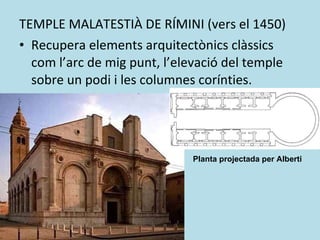 TEMPLE MALATESTIÀ DE RÍMINI (vers el 1450) Recupera elements arquitectònics clàssics com l’arc de mig punt, l’elevació del temple sobre un podi i les columnes corínties. Planta projectada per Alberti 
