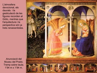 Anunciació  del Museu del Prado. Tremp sobre taula. 1’94 m x 1’94 m. L'atmosfera devocional, els daurats  i la gesticulació de les figures recorden al Gòtic, mentres que l'arquitectura i la perspectiva són ja trets renaixentistes. 