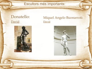 Escultors més importants:
Donatello:
David
Miquel Angelo Buonarroti:
David
 