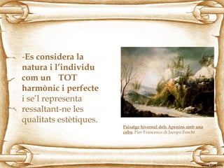 -Es considera la
natura i l’individu
com un TOT
harmònic i perfecte
i se’l representa
ressaltant-ne les
qualitats estètiques.
.
Paisatge hivernal dels Apenins amb una
coba. Pier Francesco di Jacopo Foschi
 